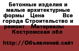 Бетонные изделия и малые архитектурные формы › Цена ­ 999 - Все города Строительство и ремонт » Материалы   . Костромская обл.